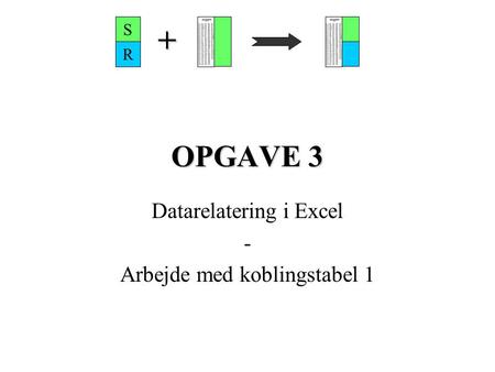 OPGAVE 3 Datarelatering i Excel - Arbejde med koblingstabel 1 S R +