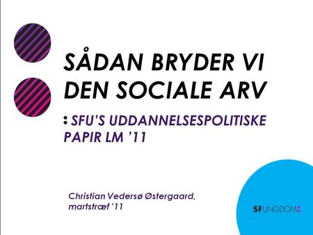 SÅDAN BRYDER VI DEN SOCIALE ARV SFU’S UDDANNELSESPOLITISKE PAPIR LM ’11 Christian Vedersø Østergaard, martstræf ’11.