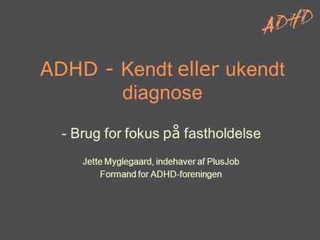 ADHD - Kendt eller ukendt diagnose - Brug for fokus på fastholdelse Jette Myglegaard, indehaver af PlusJob Formand for ADHD-foreningen.