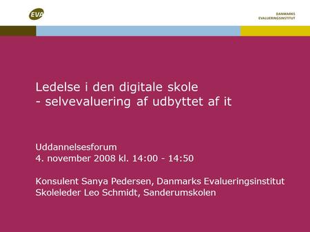 Ledelse i den digitale skole - selvevaluering af udbyttet af it Uddannelsesforum 4. november 2008 kl. 14:00 - 14:50 Konsulent Sanya Pedersen, Danmarks.