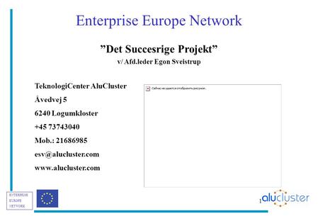 ENTERPRISE EUROPE NETWORK 1 Enterprise Europe Network ”Det Succesrige Projekt” v/ Afd.leder Egon Sveistrup TeknologiCenter AluCluster Åvedvej 5 6240 Løgumkloster.