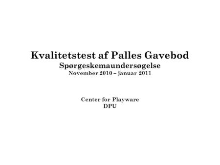 Kvalitetstest af Palles Gavebod Spørgeskemaundersøgelse November 2010 – januar 2011 Center for Playware DPU.