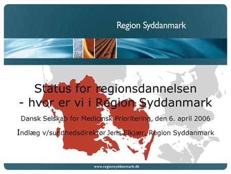 Status for regionsdannelsen - hvor er vi i Region Syddanmark Dansk Selskab for Medicinsk Prioritering, den 6. april 2006 I ndlæg v/sundhedsdirektør Jens.