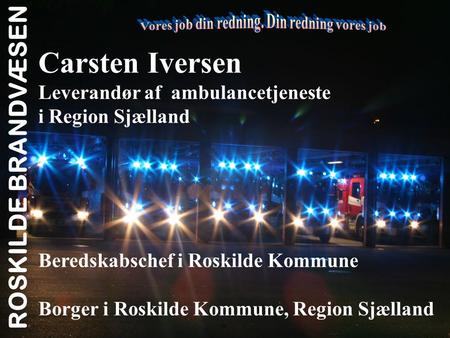 ROSKILDE BRANDVÆSEN Carsten Iversen Leverandør af ambulancetjeneste i Region Sjælland Beredskabschef i Roskilde Kommune Borger i Roskilde Kommune, Region.