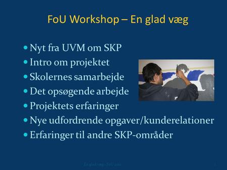 FoU Workshop – En glad væg 1En glad væg - FoU 2012 Nyt fra UVM om SKP Intro om projektet Skolernes samarbejde Det opsøgende arbejde Projektets erfaringer.