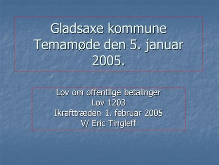 Gladsaxe kommune Temamøde den 5. januar 2005. Lov om offentlige betalinger Lov 1203 Ikrafttræden 1. februar 2005 V/ Eric Tingleff.