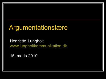 Henriette Lungholt www.lungholtkommunikation.dk 15. marts 2010 Argumentationslære.