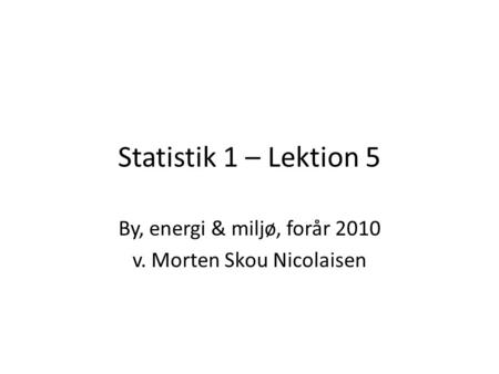 Statistik 1 – Lektion 5 By, energi & miljø, forår 2010 v. Morten Skou Nicolaisen.