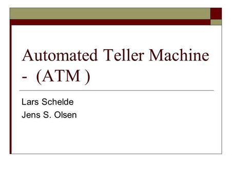 Automated Teller Machine - (ATM ) Lars Schelde Jens S. Olsen.