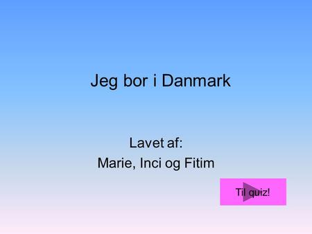 Lavet af: Marie, Inci og Fitim Jeg bor i Danmark Til quiz!