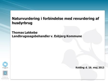 Naturvurdering i forbindelse med revurdering af husdyrbrug Thomas Løkkebø Landbrugssagsbehandler v. Esbjerg Kommune Kolding d. 16. maj 2013.