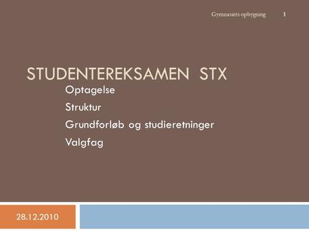 STUDENTEREKSAMEN STX Optagelse Struktur Grundforløb og studieretninger Valgfag 28.12.2010 Gymnasiets opbygning 1.