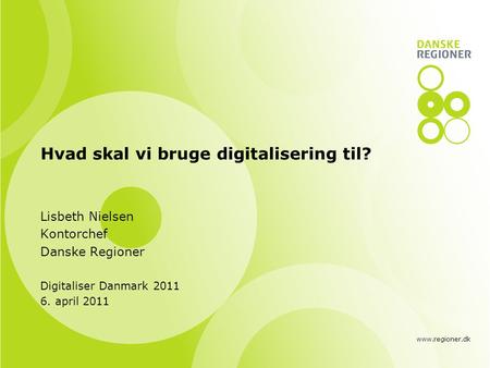 Www.regioner.dk Hvad skal vi bruge digitalisering til? Lisbeth Nielsen Kontorchef Danske Regioner Digitaliser Danmark 2011 6. april 2011.