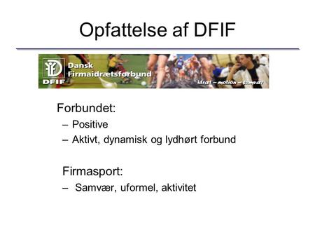 Opfattelse af DFIF Forbundet: –Positive –Aktivt, dynamisk og lydhørt forbund Firmasport: – Samvær, uformel, aktivitet.