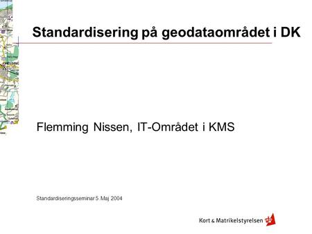 Standardisering på geodataområdet i DK Flemming Nissen, IT-Området i KMS Standardiseringsseminar 5. Maj 2004.