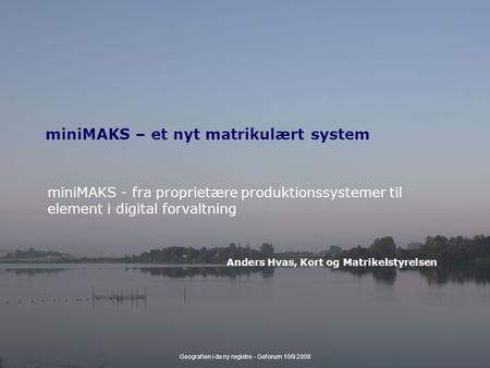 Geografien i de ny registre - Geforum 10/9 2008 miniMAKS – et nyt matrikulært system miniMAKS - fra proprietære produktionssystemer til element i digital.