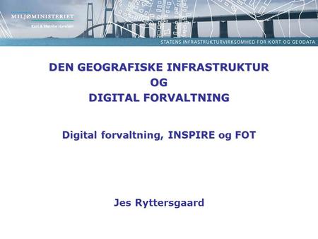 DEN GEOGRAFISKE INFRASTRUKTUR OG DIGITAL FORVALTNING Digital forvaltning, INSPIRE og FOT Jes Ryttersgaard.