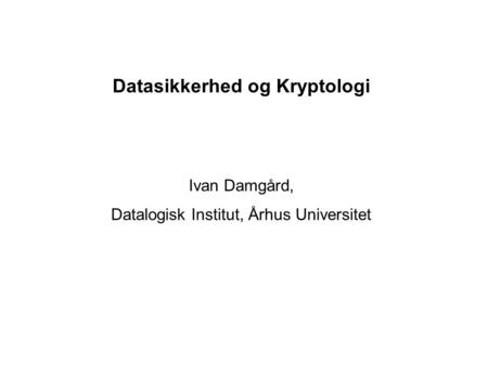 Datasikkerhed og Kryptologi Ivan Damgård, Datalogisk Institut, Århus Universitet.