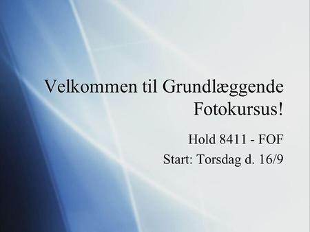 Velkommen til Grundlæggende Fotokursus! Hold 8411 - FOF Start: Torsdag d. 16/9 Hold 8411 - FOF Start: Torsdag d. 16/9.