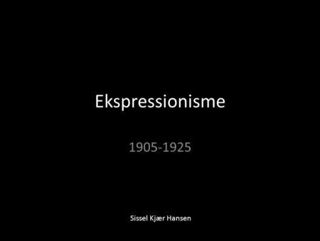 Ekspressionisme 1905-1925 Sissel Kjær Hansen.