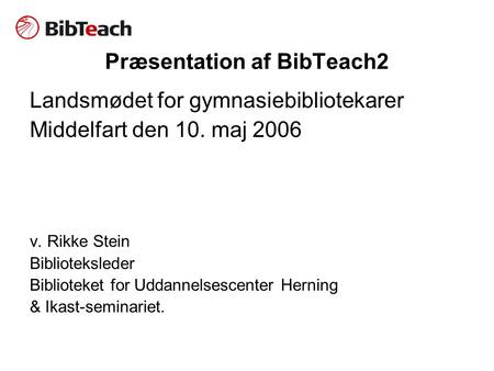 Præsentation af BibTeach2 Landsmødet for gymnasiebibliotekarer Middelfart den 10. maj 2006 v. Rikke Stein Biblioteksleder Biblioteket for Uddannelsescenter.