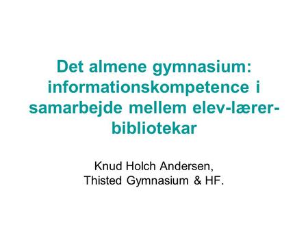 Det almene gymnasium: informationskompetence i samarbejde mellem elev-lærer- bibliotekar Knud Holch Andersen, Thisted Gymnasium & HF.
