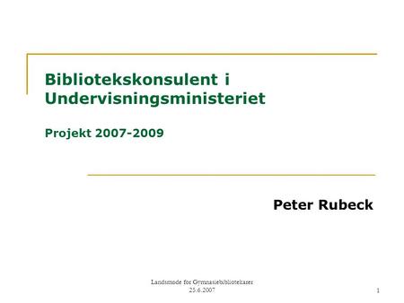 Landsmøde for Gymnasiebibliotekarer 25.6.20071 Bibliotekskonsulent i Undervisningsministeriet Projekt 2007-2009 Peter Rubeck.