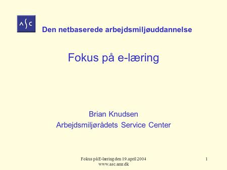 Fokus på E-læring den 19.april 2004 www.asc.amr.dk 1 Den netbaserede arbejdsmiljøuddannelse Fokus på e-læring Brian Knudsen Arbejdsmiljørådets Service.