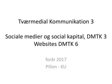 Tværmedial Kommunikation 3 Sociale medier og social kapital, DMTK 3 Websites DMTK 6 forår 2017 Pillon - KU.