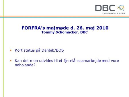 FORFRA’s majmøde d. 26. maj 2010 Tommy Schomacker, DBC  Kort status på Danbib/BOB  Kan det mon udvides til et fjernlånssamarbejde med vore nabolande?