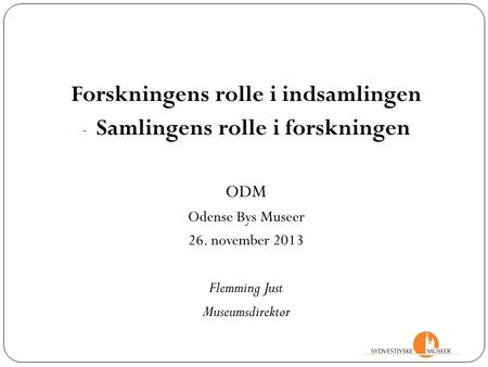 Forskningens rolle i indsamlingen - Samlingens rolle i forskningen ODM Odense Bys Museer 26. november 2013 Flemming Just Museumsdirektør.