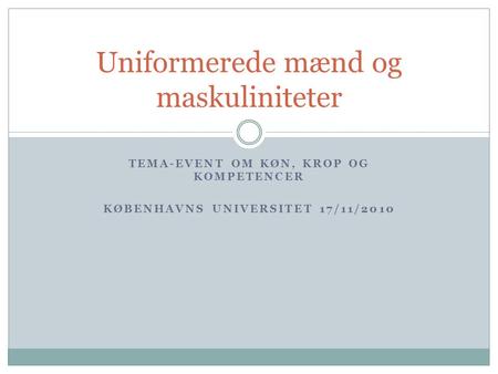 TEMA-EVENT OM KØN, KROP OG KOMPETENCER KØBENHAVNS UNIVERSITET 17/11/2010 Uniformerede mænd og maskuliniteter.