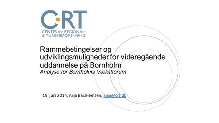 Rammebetingelser og udviklingsmuligheder for videregående uddannelse på Bornholm Analyse for Bornholms Vækstforum 19. juni 2014, Anja Bach-Jensen,