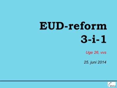 EUD-reform 3-i-1 Uge 26, vvs 25. juni 2014.