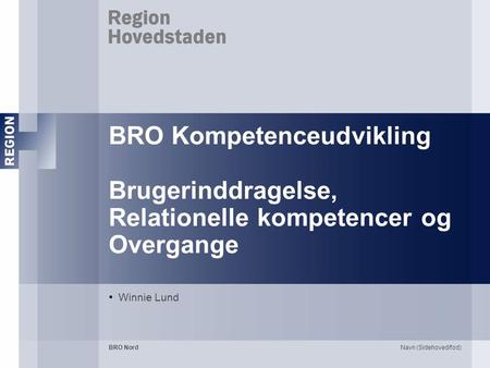 BRO Kompetenceudvikling Brugerinddragelse, Relationelle kompetencer og Overgange Winnie Lund BRO Nord Navn (Sidehoved/fod)