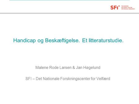 SFI – Det Nationale Forskningscenter for Velfærd Handicap og Beskæftigelse. Et litteraturstudie. Malene Rode Larsen & Jan Høgelund SFI – Det Nationale.