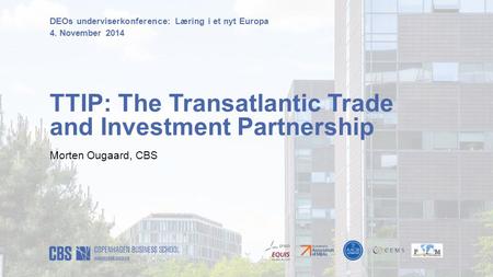 DEOs underviserkonference: Læring i et nyt Europa 4. November 2014 TTIP: The Transatlantic Trade and Investment Partnership Morten Ougaard, CBS.