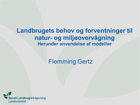Dansk Landbrugsrådgivning Landscentret Landbrugets behov og forventninger til natur- og miljøovervågning Herunder anvendelse af modeller Flemming Gertz.