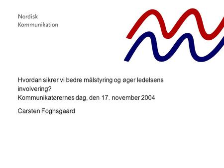 Hvordan sikrer vi bedre målstyring og øger ledelsens involvering? Kommunikatørernes dag, den 17. november 2004 Carsten Foghsgaard.