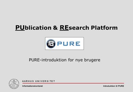 Introduktion til PURE A A R H U S U N I V E R S I T E T Informationskontoret PU blication & RE search Platform PURE-introduktion for nye brugere.