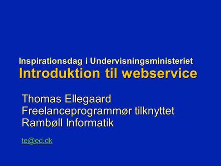 Inspirationsdag i Undervisningsministeriet Introduktion til webservice Thomas Ellegaard Freelanceprogrammør tilknyttet Rambøll Informatik