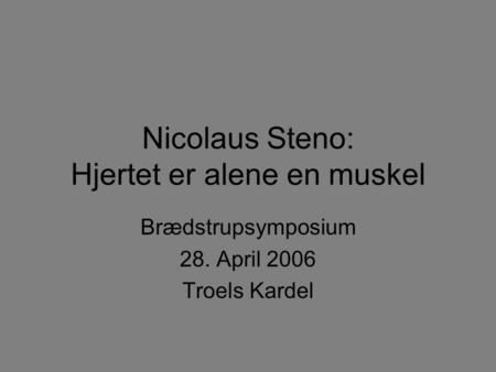 Nicolaus Steno: Hjertet er alene en muskel Brædstrupsymposium 28. April 2006 Troels Kardel.