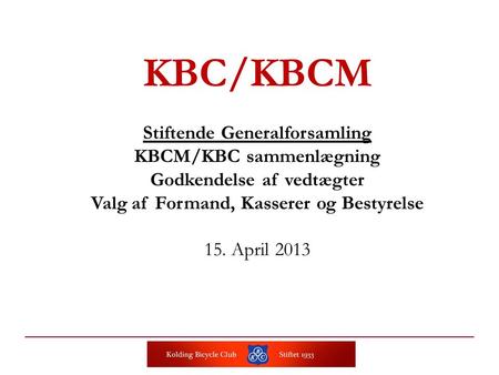 KBC/KBCM Stiftende Generalforsamling KBCM/KBC sammenlægning Godkendelse af vedtægter Valg af Formand, Kasserer og Bestyrelse 15. April 2013.