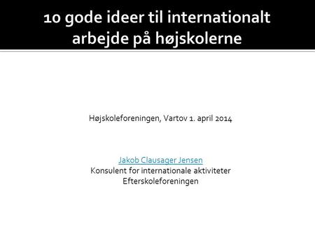 Højskoleforeningen, Vartov 1. april 2014 Jakob Clausager Jensen Konsulent for internationale aktiviteter Efterskoleforeningen.