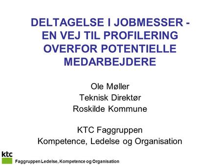 Faggruppen Ledelse, Kompetence og Organisation DELTAGELSE I JOBMESSER - EN VEJ TIL PROFILERING OVERFOR POTENTIELLE MEDARBEJDERE Ole Møller Teknisk Direktør.