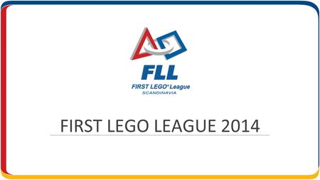 FIRST LEGO LEAGUE 2014. HVEM STÅR BAK? Stiftelsen FIRST Scandinavia står bag FIRST LEGO League- turneringerne i Skandinavien ” Stiftelsens formål er at.