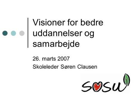 Visioner for bedre uddannelser og samarbejde 26. marts 2007 Skoleleder Søren Clausen.
