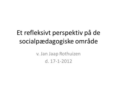Et refleksivt perspektiv på de socialpædagogiske område v. Jan Jaap Rothuizen d. 17-1-2012.