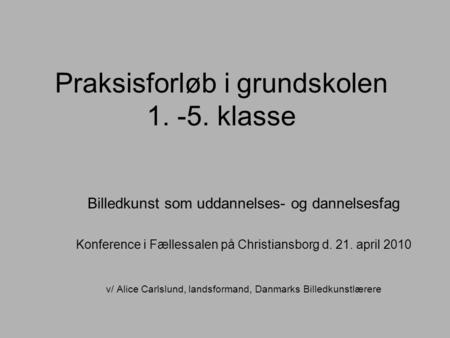 Praksisforløb i grundskolen 1. -5. klasse Billedkunst som uddannelses- og dannelsesfag Konference i Fællessalen på Christiansborg d. 21. april 2010 v/
