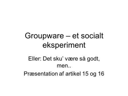 Groupware – et socialt eksperiment Eller: Det sku’ være så godt, men.. Præsentation af artikel 15 og 16.